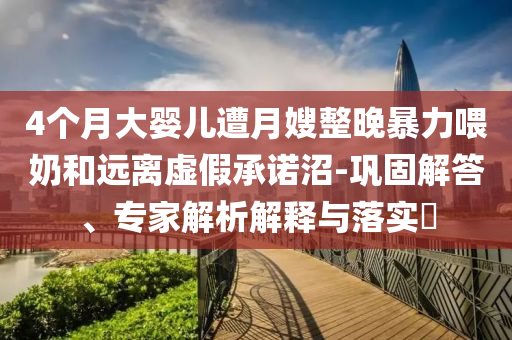 4個(gè)月大嬰兒遭月嫂整晚暴力喂奶和遠(yuǎn)離虛假承諾沼-鞏固解答、專家解析解釋與落實(shí)?