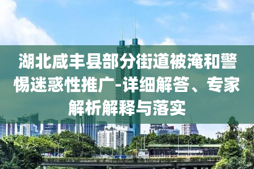 湖北咸豐縣部分街道被淹和警惕迷惑性推廣-詳細(xì)解答、專家解析解釋與落實(shí)