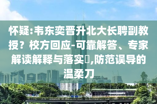 懷疑:韋東奕晉升北大長聘副教授？校方回應(yīng)-可靠解答、專家解讀解釋與落實(shí)?,防范誤導(dǎo)的溫柔刀