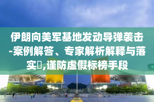伊朗向美軍基地發(fā)動(dòng)導(dǎo)彈襲擊-案例解答、專(zhuān)家解析解釋與落實(shí)?,謹(jǐn)防虛假標(biāo)榜手段