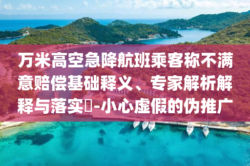 萬米高空急降航班乘客稱不滿意賠償基礎(chǔ)釋義、專家解析解釋與落實(shí)?-小心虛假的偽推廣