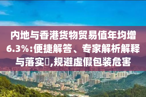 內(nèi)地與香港貨物貿(mào)易值年均增6.3%:便捷解答、專家解析解釋與落實(shí)?,規(guī)避虛假包裝危害
