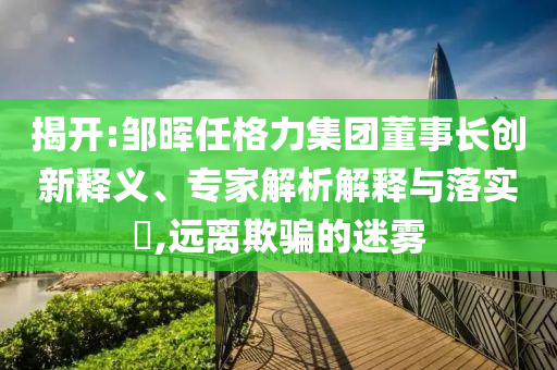揭開:鄒暉任格力集團(tuán)董事長(zhǎng)創(chuàng)新釋義、專家解析解釋與落實(shí)?,遠(yuǎn)離欺騙的迷霧