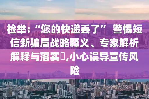 檢舉:“您的快遞丟了” 警惕短信新騙局戰(zhàn)略釋義、專(zhuān)家解析解釋與落實(shí)?,小心誤導(dǎo)宣傳風(fēng)險(xiǎn)