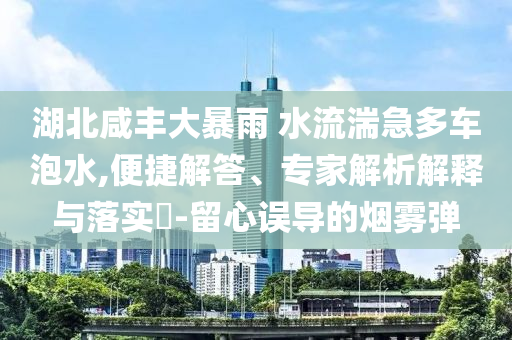 湖北咸豐大暴雨 水流湍急多車泡水,便捷解答、專家解析解釋與落實(shí)?-留心誤導(dǎo)的煙霧彈