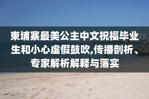 柬埔寨最美公主中文祝福畢業(yè)生和小心虛假鼓吹,傳播剖析、專家解析解釋與落實(shí)