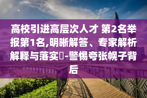 高校引進(jìn)高層次人才 第2名舉報(bào)第1名,明晰解答、專家解析解釋與落實(shí)?-警惕夸張幌子背后