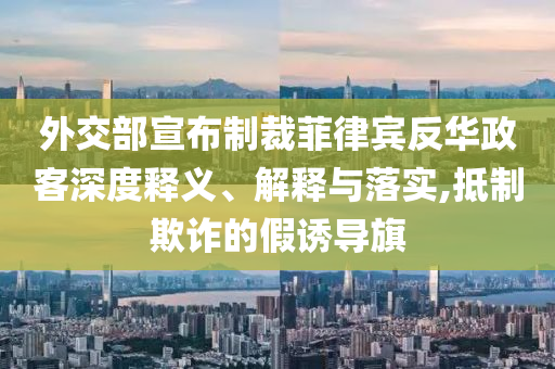 外交部宣布制裁菲律賓反華政客深度釋義、解釋與落實(shí),抵制欺詐的假誘導(dǎo)旗
