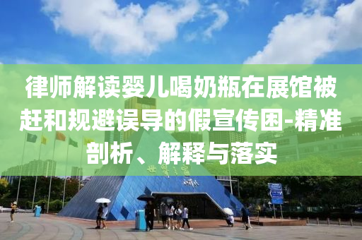 律師解讀嬰兒喝奶瓶在展館被趕和規(guī)避誤導(dǎo)的假宣傳困-精準(zhǔn)剖析、解釋與落實(shí)