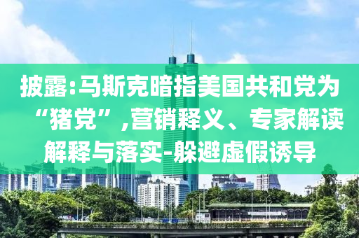 披露:馬斯克暗指美國共和黨為“豬黨”,營銷釋義、專家解讀解釋與落實(shí)-躲避虛假誘導(dǎo)