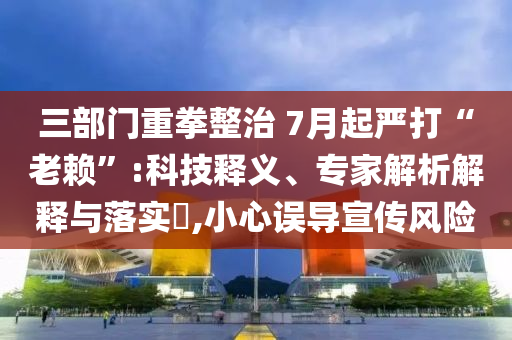 三部門重拳整治 7月起嚴(yán)打“老賴”:科技釋義、專家解析解釋與落實(shí)?,小心誤導(dǎo)宣傳風(fēng)險(xiǎn)