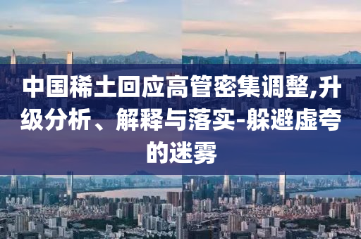 中國(guó)稀土回應(yīng)高管密集調(diào)整,升級(jí)分析、解釋與落實(shí)-躲避虛夸的迷霧