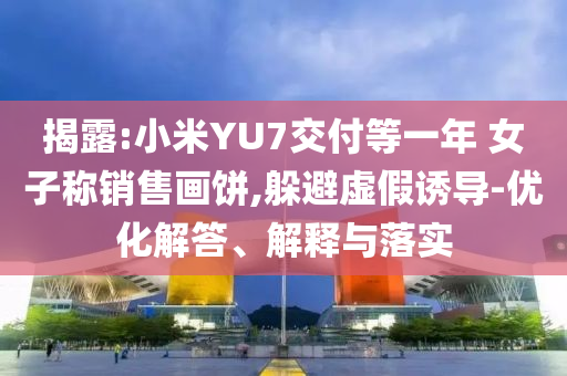 揭露:小米YU7交付等一年 女子稱銷售畫餅,躲避虛假誘導(dǎo)-優(yōu)化解答、解釋與落實