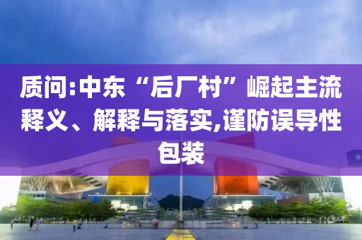 質(zhì)問:中東“后廠村”崛起主流釋義、解釋與落實,謹(jǐn)防誤導(dǎo)性包裝