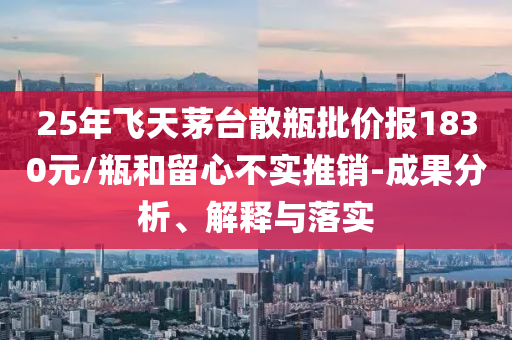 25年飛天茅臺散瓶批價報1830元/瓶和留心不實推銷-成果分析、解釋與落實