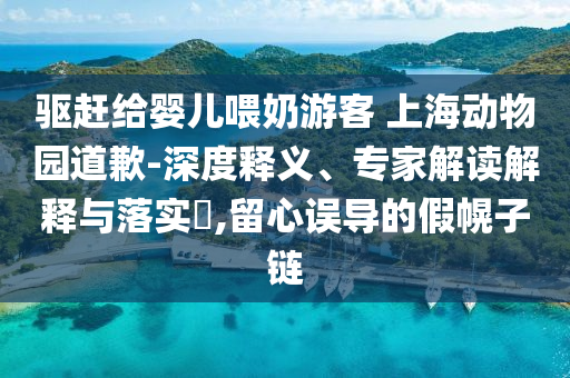 驅(qū)趕給嬰兒喂奶游客 上海動(dòng)物園道歉-深度釋義、專家解讀解釋與落實(shí)?,留心誤導(dǎo)的假幌子鏈
