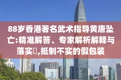88歲香港著名武術(shù)指導(dǎo)黃唐墜亡:精準(zhǔn)解答、專家解析解釋與落實(shí)?,抵制不實(shí)的假包裝