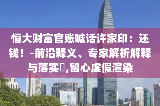 恒大財(cái)富官賬喊話許家?。哼€錢！-前沿釋義、專家解析解釋與落實(shí)?,留心虛假渲染