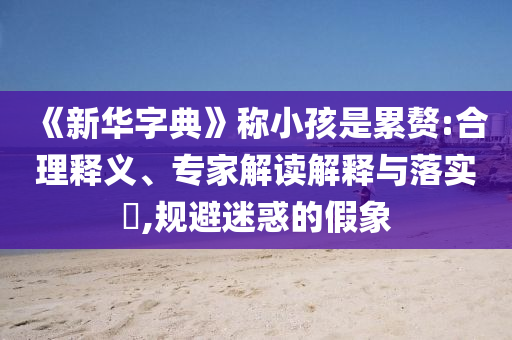《新華字典》稱小孩是累贅:合理釋義、專家解讀解釋與落實(shí)?,規(guī)避迷惑的假象