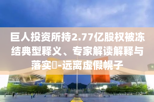 巨人投資所持2.77億股權(quán)被凍結(jié)典型釋義、專家解讀解釋與落實(shí)?-遠(yuǎn)離虛假幌子