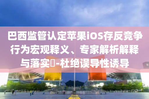 巴西監(jiān)管認(rèn)定蘋果iOS存反競(jìng)爭(zhēng)行為宏觀釋義、專家解析解釋與落實(shí)?-杜絕誤導(dǎo)性誘導(dǎo)