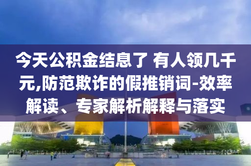 今天公積金結(jié)息了 有人領(lǐng)幾千元,防范欺詐的假推銷詞-效率解讀、專家解析解釋與落實(shí)