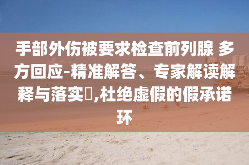 手部外傷被要求檢查前列腺 多方回應-精準解答、專家解讀解釋與落實?,杜絕虛假的假承諾環(huán)
