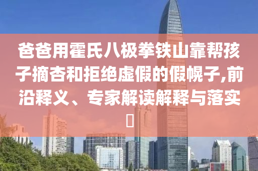 爸爸用霍氏八極拳鐵山靠幫孩子摘杏和拒絕虛假的假幌子,前沿釋義、專家解讀解釋與落實?