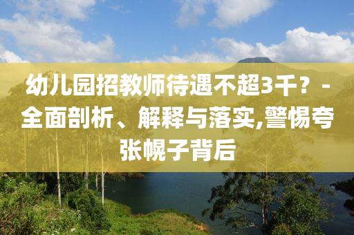 幼兒園招教師待遇不超3千？-全面剖析、解釋與落實,警惕夸張幌子背后
