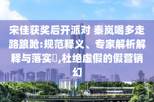 宋佳獲獎(jiǎng)后開派對(duì) 秦嵐喝多走路踉蹌:規(guī)范釋義、專家解析解釋與落實(shí)?,杜絕虛假的假營銷幻