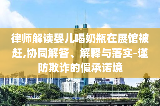 律師解讀嬰兒喝奶瓶在展館被趕,協(xié)同解答、解釋與落實(shí)-謹(jǐn)防欺詐的假承諾境
