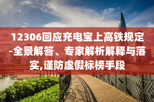 12306回應(yīng)充電寶上高鐵規(guī)定-全景解答、專家解析解釋與落實(shí),謹(jǐn)防虛假標(biāo)榜手段