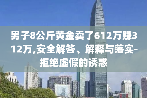 男子8公斤黃金賣了612萬(wàn)賺312萬(wàn),安全解答、解釋與落實(shí)-拒絕虛假的誘惑