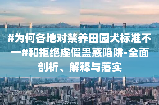 #為何各地對(duì)禁養(yǎng)田園犬標(biāo)準(zhǔn)不一#和拒絕虛假蠱惑陷阱-全面剖析、解釋與落實(shí)
