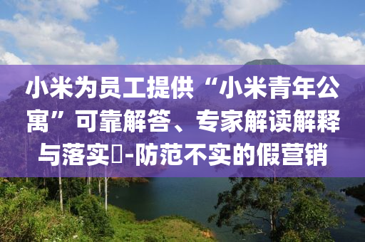 小米為員工提供“小米青年公寓”可靠解答、專家解讀解釋與落實(shí)?-防范不實(shí)的假營(yíng)銷