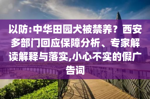 以防:中華田園犬被禁養(yǎng)？西安多部門回應(yīng)保障分析、專家解讀解釋與落實(shí),小心不實(shí)的假?gòu)V告詞