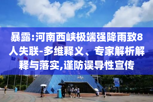 暴露:河南西峽極端強(qiáng)降雨致8人失聯(lián)-多維釋義、專家解析解釋與落實(shí),謹(jǐn)防誤導(dǎo)性宣傳