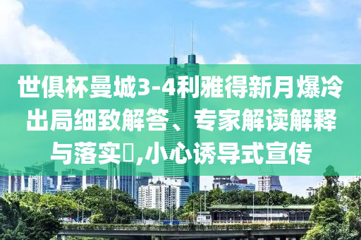 世俱杯曼城3-4利雅得新月爆冷出局細(xì)致解答、專(zhuān)家解讀解釋與落實(shí)?,小心誘導(dǎo)式宣傳