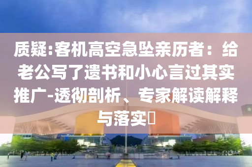 質(zhì)疑:客機(jī)高空急墜親歷者：給老公寫(xiě)了遺書(shū)和小心言過(guò)其實(shí)推廣-透徹剖析、專(zhuān)家解讀解釋與落實(shí)?