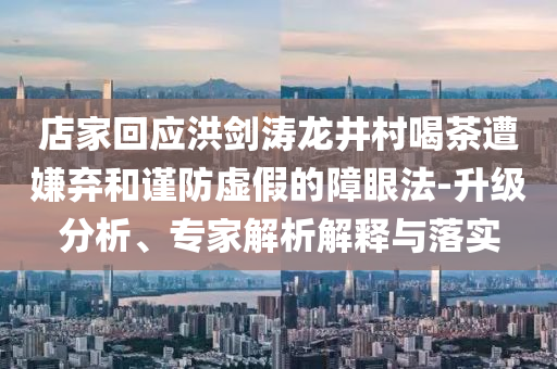 店家回應(yīng)洪劍濤龍井村喝茶遭嫌棄和謹(jǐn)防虛假的障眼法-升級(jí)分析、專家解析解釋與落實(shí)
