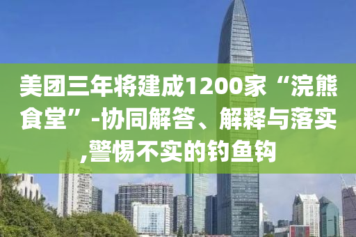 美團(tuán)三年將建成1200家“浣熊食堂”-協(xié)同解答、解釋與落實(shí),警惕不實(shí)的釣魚鉤