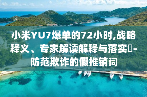 小米YU7爆單的72小時(shí),戰(zhàn)略釋義、專家解讀解釋與落實(shí)?-防范欺詐的假推銷詞