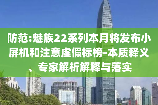 防范:魅族22系列本月將發(fā)布小屏機(jī)和注意虛假標(biāo)榜-本質(zhì)釋義、專家解析解釋與落實(shí)