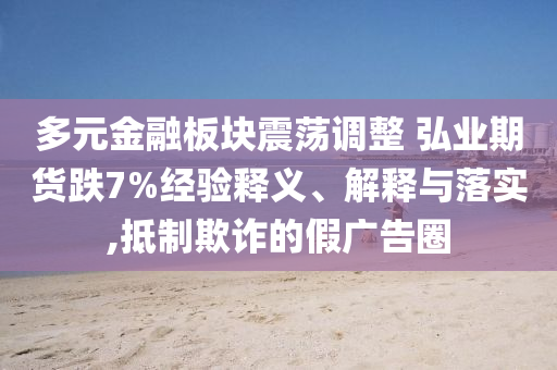 多元金融板塊震蕩調(diào)整 弘業(yè)期貨跌7%經(jīng)驗(yàn)釋義、解釋與落實(shí),抵制欺詐的假?gòu)V告圈