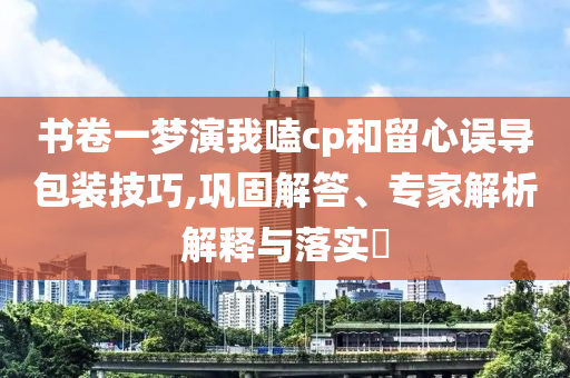 書卷一夢演我嗑cp和留心誤導(dǎo)包裝技巧,鞏固解答、專家解析解釋與落實?