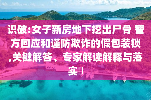 識破:女子新房地下挖出尸骨 警方回應(yīng)和謹(jǐn)防欺詐的假包裝鎖,關(guān)鍵解答、專家解讀解釋與落實?