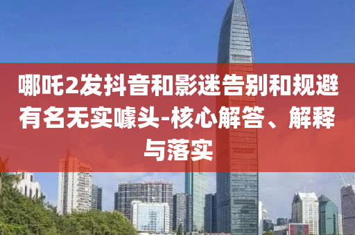 哪吒2發(fā)抖音和影迷告別和規(guī)避有名無實噱頭-核心解答、解釋與落實