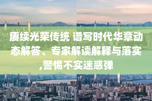 賡續(xù)光榮傳統(tǒng) 譜寫時代華章動態(tài)解答、專家解讀解釋與落實,警惕不實迷惑彈