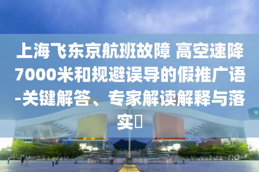 上海飛東京航班故障 高空速降7000米和規(guī)避誤導(dǎo)的假推廣語-關(guān)鍵解答、專家解讀解釋與落實?