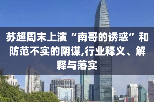 蘇超周末上演“南哥的誘惑”和防范不實的陰謀,行業(yè)釋義、解釋與落實